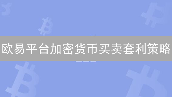 欧易平台加密货币买卖套利策略：机会、风险与实操指南