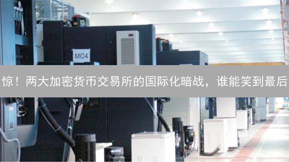 惊！两大加密货币交易所的国际化暗战，谁能笑到最后？