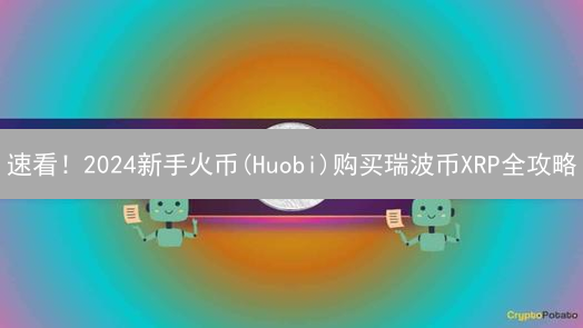 速看！2024新手火币(Huobi)购买瑞波币XRP全攻略