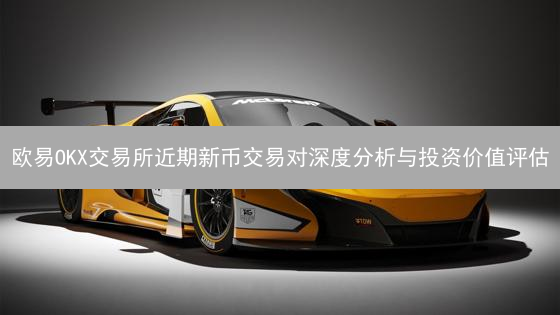 欧易OKX交易所近期新币交易对深度分析与投资价值评估